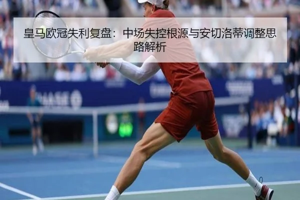 皇马欧冠失利复盘：中场失控根源与安切洛蒂调整思路解析